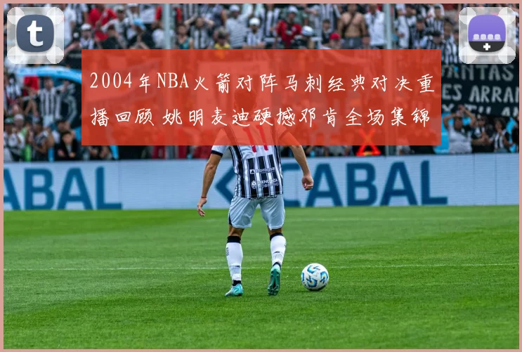 2004年NBA火箭对阵马刺经典对决重播回顾 姚明麦迪硬撼邓肯全场集锦