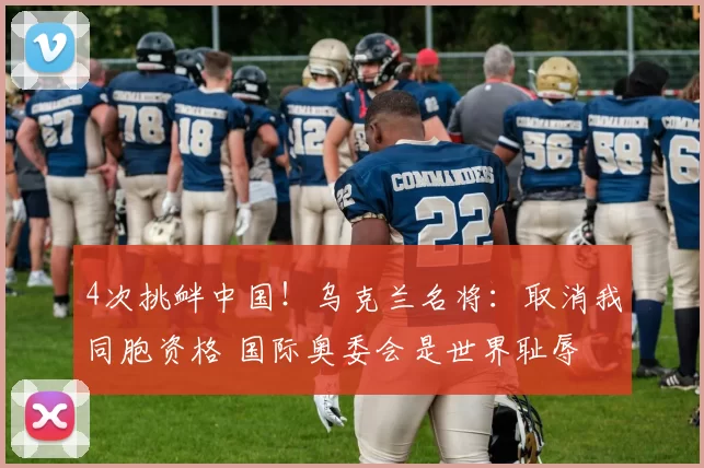 4次挑衅中国!乌克兰名将:取消我同胞资格 国际奥委会是世界耻辱