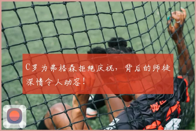 C罗为弗格森拒绝庆祝，背后的师徒深情令人动容！