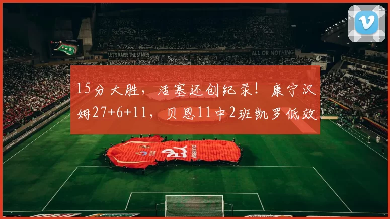 15分大胜，活塞还创纪录！康宁汉姆27+6+11，贝恩11中2班凯罗低效