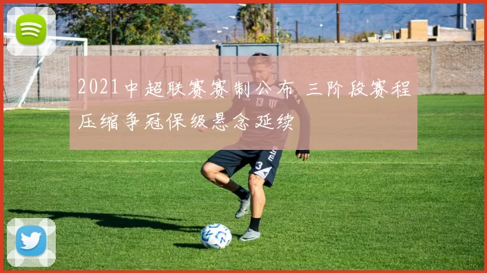 2021中超联赛赛制公布 三阶段赛程压缩争冠保级悬念延续