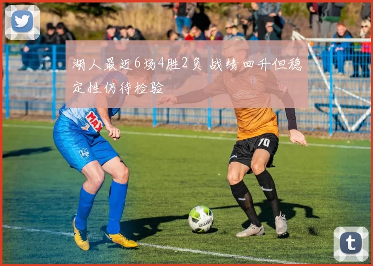 湖人最近6场4胜2负 战绩回升但稳定性仍待检验