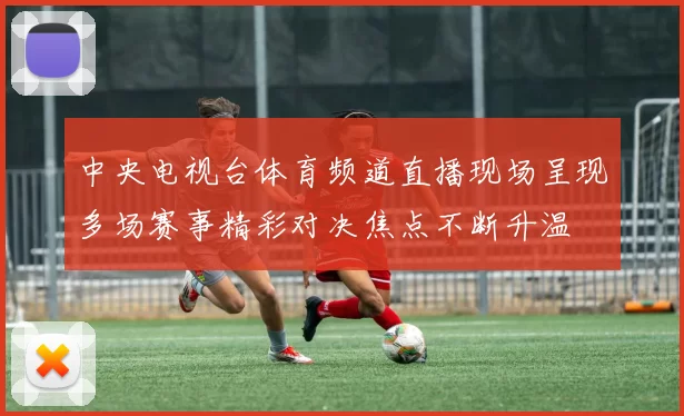中央电视台体育频道直播现场呈现多场赛事精彩对决焦点不断升温