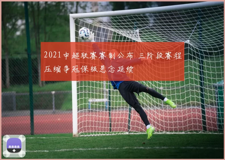 2021中超联赛赛制公布 三阶段赛程压缩争冠保级悬念延续