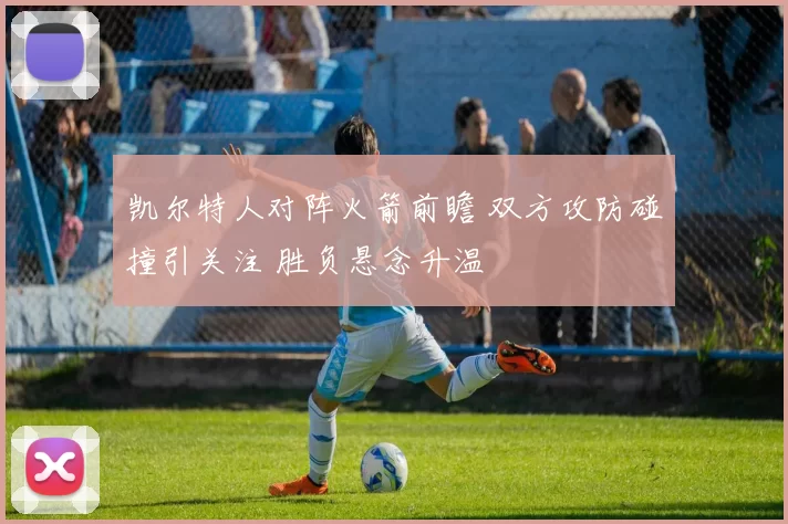 凯尔特人对阵火箭前瞻 双方攻防碰撞引关注 胜负悬念升温