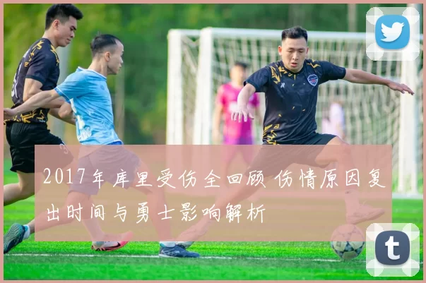 2017年库里受伤全回顾 伤情原因复出时间与勇士影响解析