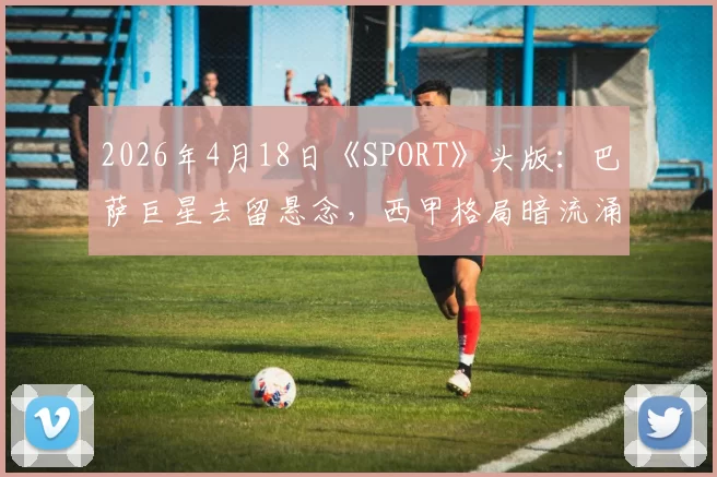 2026年4月18日《SPORT》头版：巴萨巨星去留悬念，西甲格局暗流涌动！