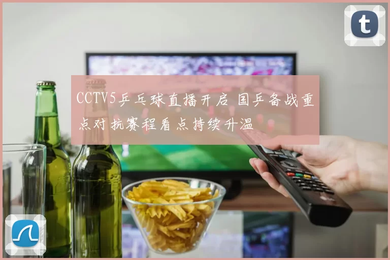 CCTV5乒乓球直播开启 国乒备战重点对抗赛程看点持续升温