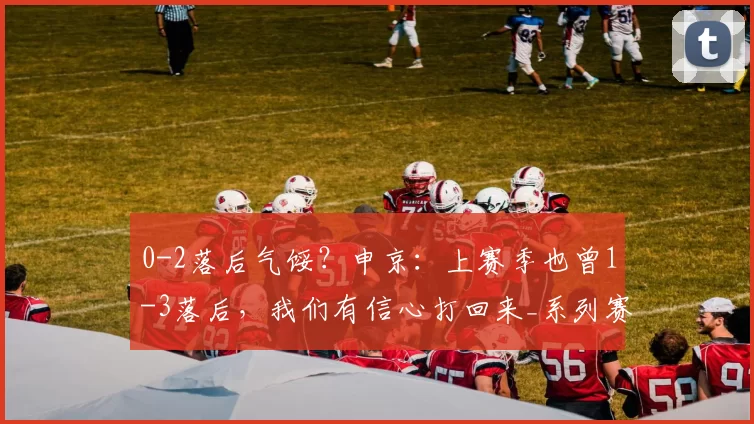 0-2落后气馁？申京：上赛季也曾1-3落后，我们有信心打回来_系列赛_全队_季后赛