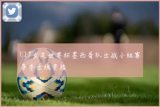 U17女足世界杯墨西哥队出战小组赛争夺出线资格