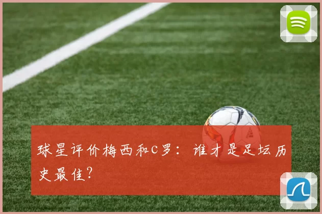球星评价梅西和c罗：谁才是足坛历史最佳？