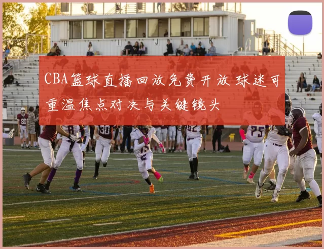 CBA篮球直播回放免费开放 球迷可重温焦点对决与关键镜头