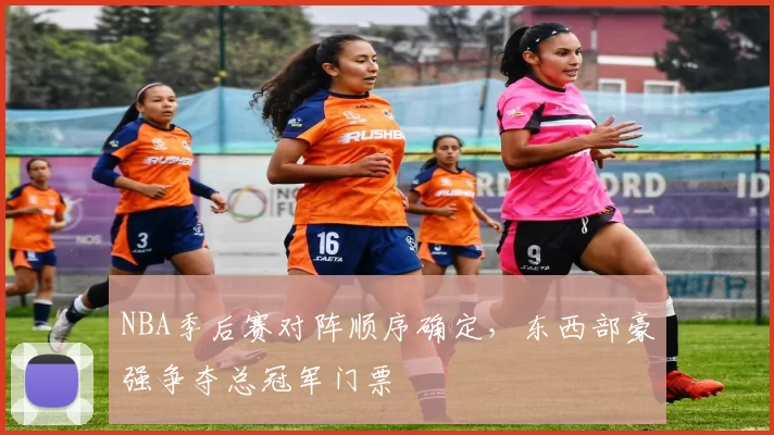 NBA季后赛对阵顺序确定,东西部豪强争夺总冠军门票
