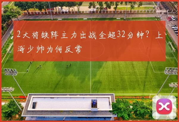 2大将缺阵主力出战全超32分钟？上海少帅为何反常