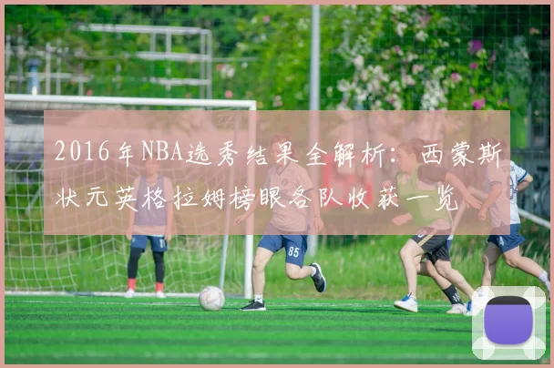 2016年NBA选秀结果全解析：西蒙斯状元英格拉姆榜眼各队收获一览