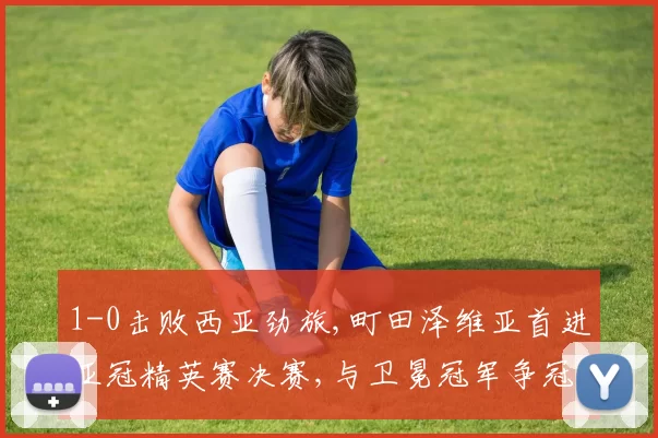 1-0击败西亚劲旅,町田泽维亚首进亚冠精英赛决赛,与卫冕冠军争冠