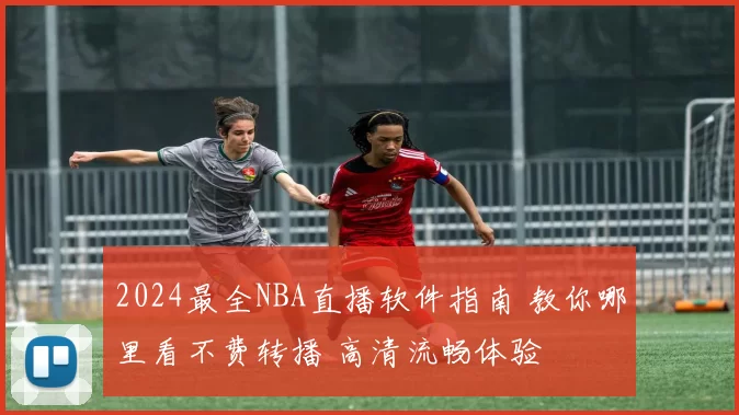 2024最全NBA直播软件指南 教你哪里看不费转播 高清流畅体验