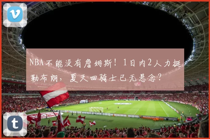 NBA不能没有詹姆斯！1日内2人力挺勒布朗，夏天回骑士已无悬念？