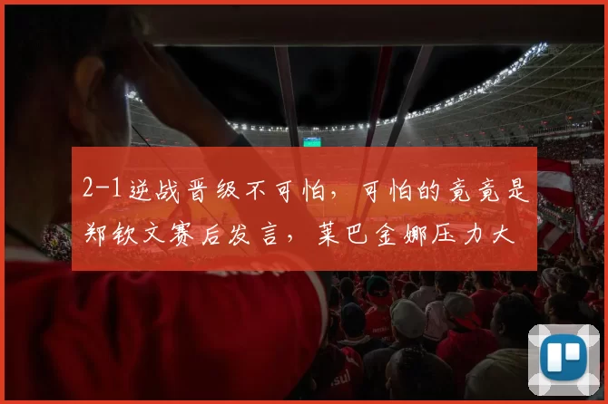 2-1逆战晋级不可怕，可怕的竟竟是郑钦文赛后发言，莱巴金娜压力大