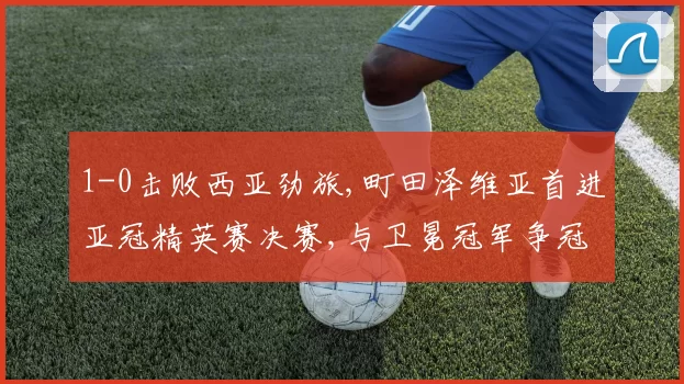 1-0击败西亚劲旅,町田泽维亚首进亚冠精英赛决赛,与卫冕冠军争冠