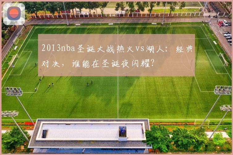 2013nba圣诞大战热火vs湖人：经典对决，谁能在圣诞夜闪耀？