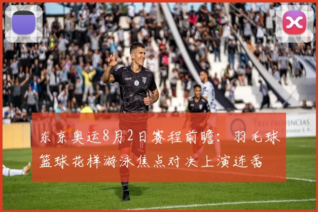 东京奥运8月2日赛程前瞻：羽毛球篮球花样游泳焦点对决上演连番