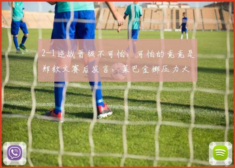 2-1逆战晋级不可怕，可怕的竟竟是郑钦文赛后发言，莱巴金娜压力大