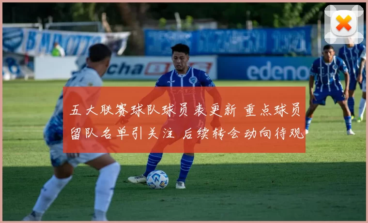 五大联赛球队球员表更新 重点球员留队名单引关注 后续转会动向待观察