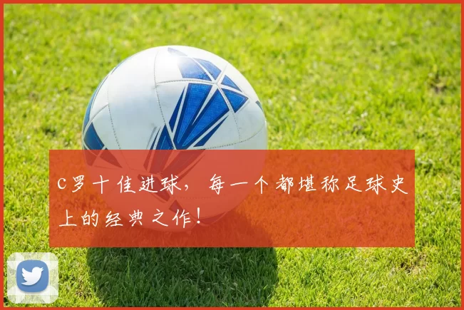 c罗十佳进球,每一个都堪称足球史上的经典之作!