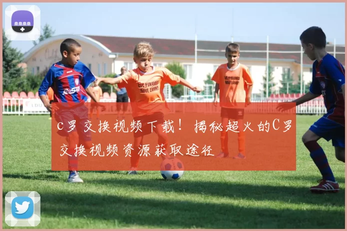 c罗交换视频下载!揭秘超火的C罗交换视频资源获取途径