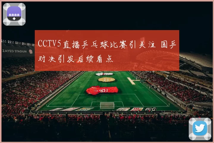 CCTV5直播乒乓球比赛引关注 国乒对决引发后续看点