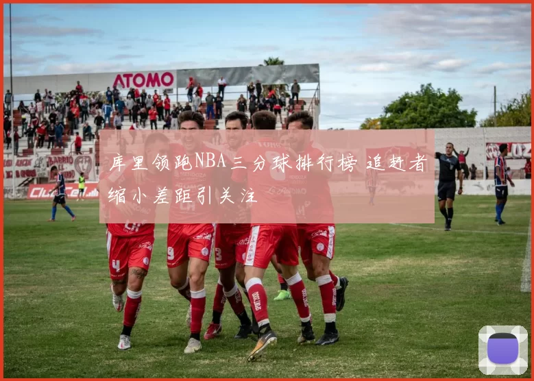 库里领跑NBA三分球排行榜 追赶者缩小差距引关注