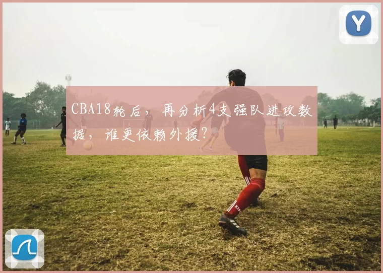 CBA18轮后，再分析4支强队进攻数据，谁更依赖外援？