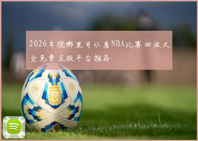 2026年现哪里可以看NBA比赛回放大全免费正版平台推荐