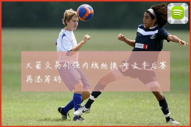 火箭交易补强内线轮换 冲击季后赛再添筹码