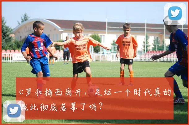 c罗和梅西离开，足坛一个时代真的就此彻底落幕了吗？