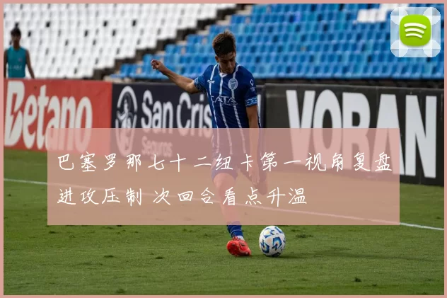 巴塞罗那七十二纽卡第一视角复盘进攻压制 次回合看点升温