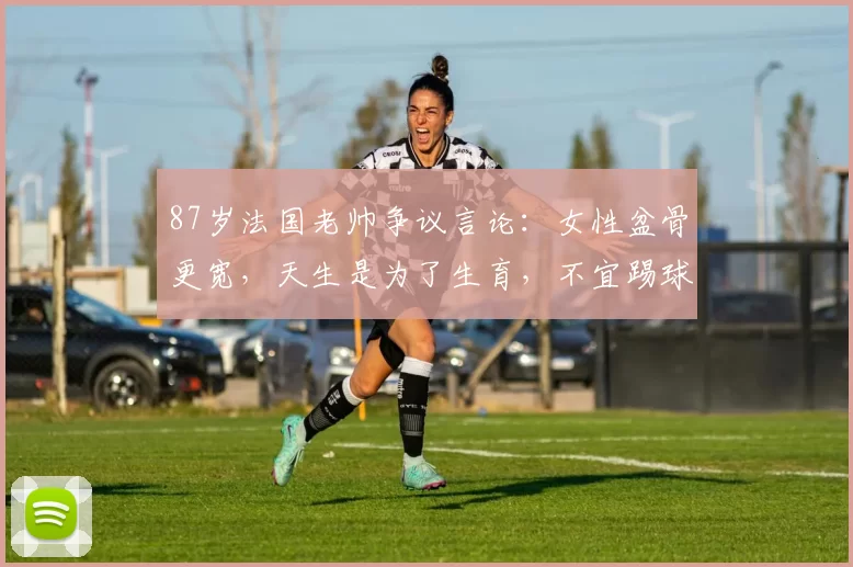 87岁法国老帅争议言论：女性盆骨更宽，天生是为了生育，不宜踢球