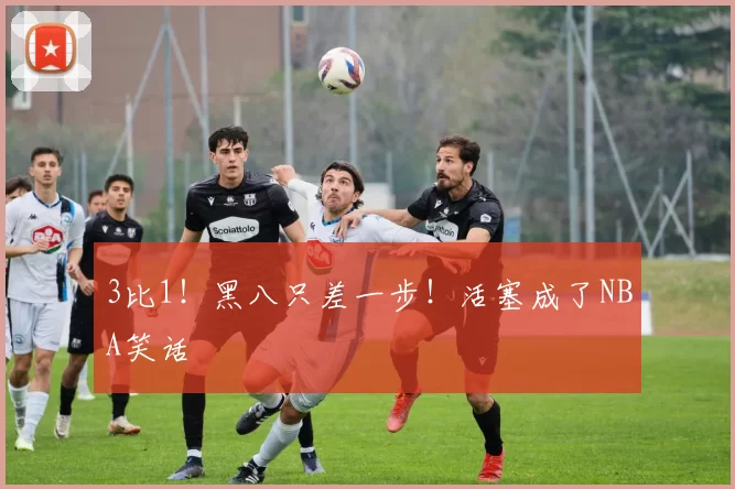 3比1！黑八只差一步！活塞成了NBA笑话