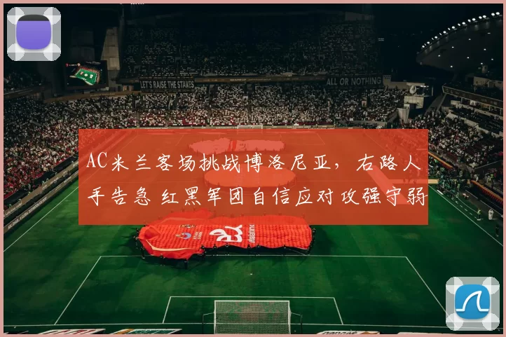 AC米兰客场挑战博洛尼亚,右路人手告急 红黑军团自信应对攻强守弱对手_欧联_意甲