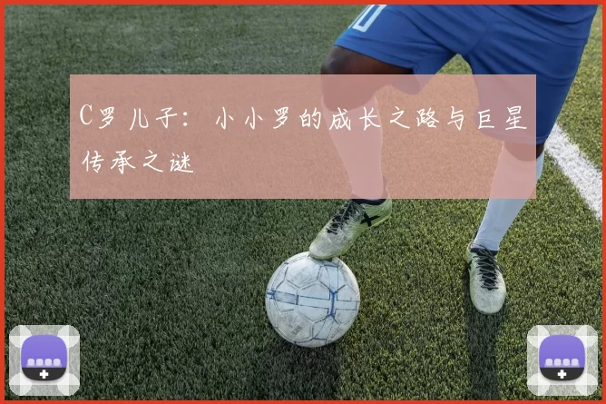 C罗儿子：小小罗的成长之路与巨星传承之谜