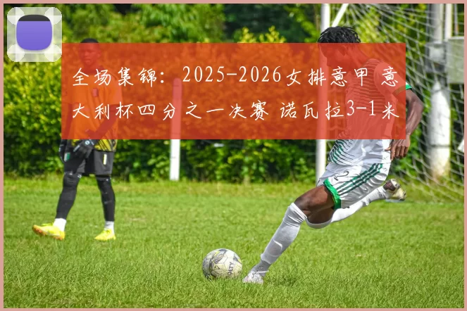 全场集锦：2025-2026女排意甲 意大利杯四分之一决赛 诺瓦拉3-1米兰