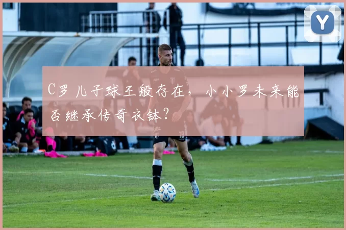 C罗儿子球王般存在，小小罗未来能否继承传奇衣钵？