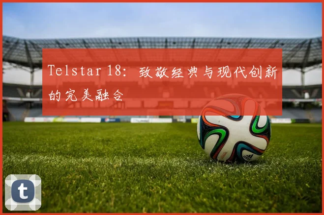 Telstar 18：致敬经典与现代创新的完美融合