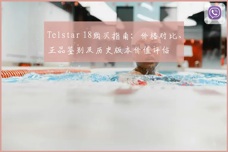 Telstar 18购买指南：价格对比、正品鉴别及历史版本价值评估