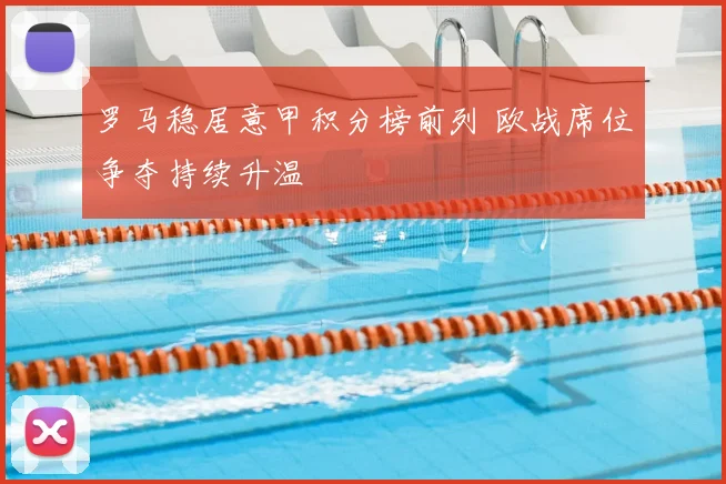 罗马稳居意甲积分榜前列 欧战席位争夺持续升温