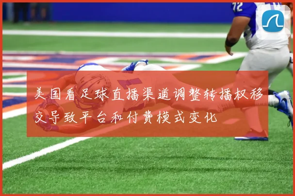 美国看足球直播渠道调整转播权移交导致平台和付费模式变化