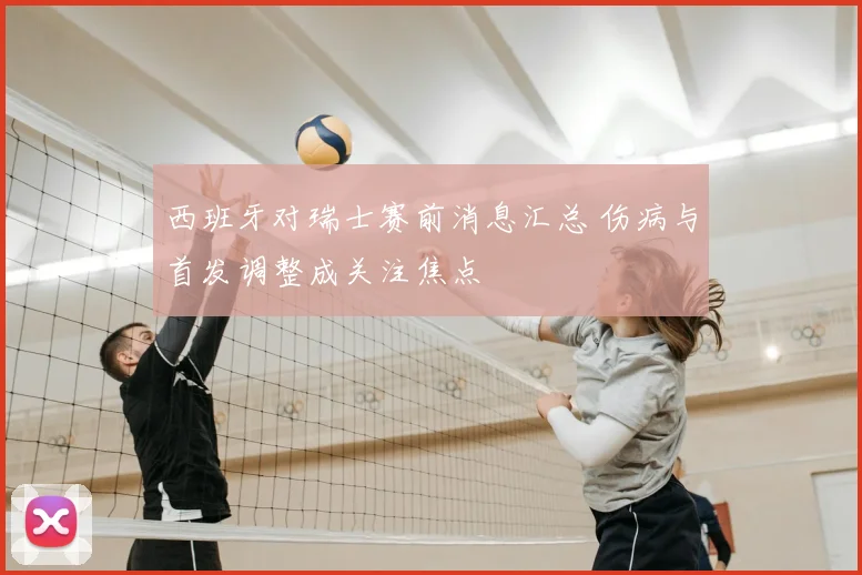 西班牙对瑞士赛前消息汇总 伤病与首发调整成关注焦点