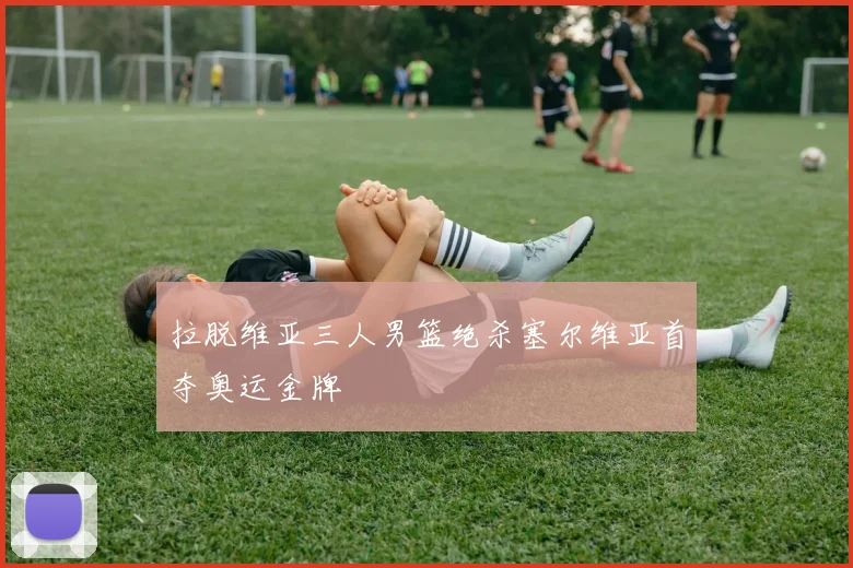 拉脱维亚三人男篮绝杀塞尔维亚首夺奥运金牌
