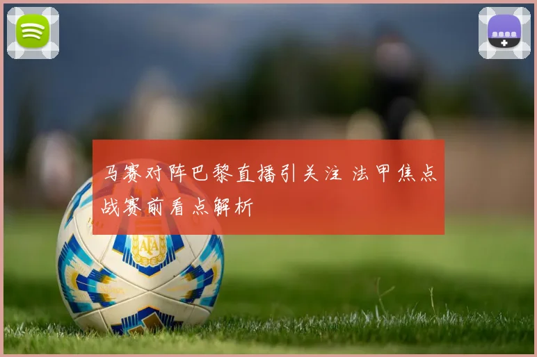 马赛对阵巴黎直播引关注 法甲焦点战赛前看点解析
